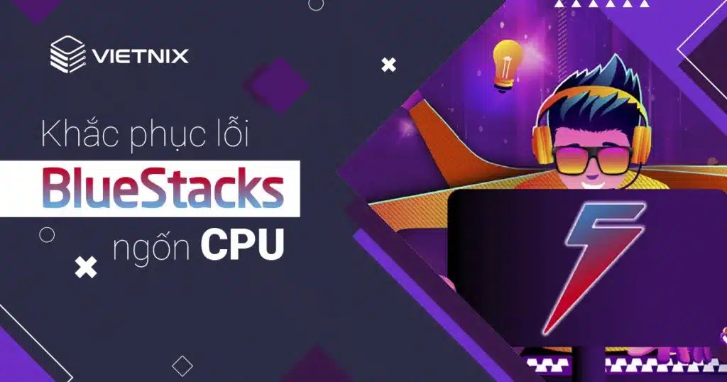 Thủ thuật giúp khắc phục lỗi BlueStacks ngốn CPU 100% chi tiết