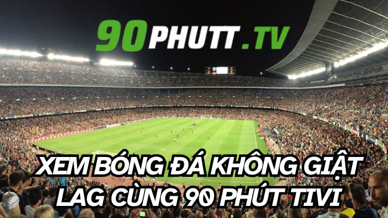 Xem bóng đá không giật lag cùng 90 Phút Tivi